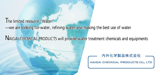 The limited resource “Water” -we are looking for water, refining water and making the best use of water NAIGAI CHEMICAL PRODUCTS will provide water treatment chemicals and equipments